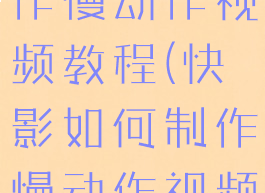 快影如何制作慢动作视频教程(快影如何制作慢动作视频教程大全)