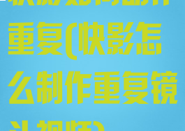 快影如何动作重复(快影怎么制作重复镜头视频)