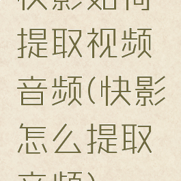 快影如何提取视频音频(快影怎么提取音频)