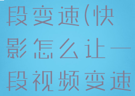 快影怎么片段变速(快影怎么让一段视频变速)