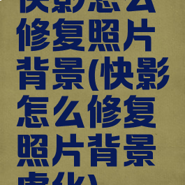 快影怎么修复照片背景(快影怎么修复照片背景虚化)