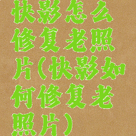 快影怎么修复老照片(快影如何修复老照片)