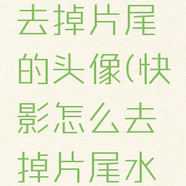 快影怎么去掉片尾的头像(快影怎么去掉片尾水印)
