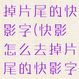快影怎么去掉片尾的快影字(快影怎么去掉片尾的快影字幕)