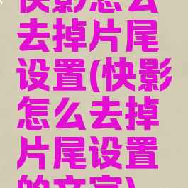 快影怎么去掉片尾设置(快影怎么去掉片尾设置的文字)