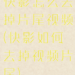 快影怎么去掉片尾视频(快影如何去掉视频片尾)