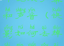 快影怎么去掉视频字幕和声音(快影如何去掉视频原有字幕)