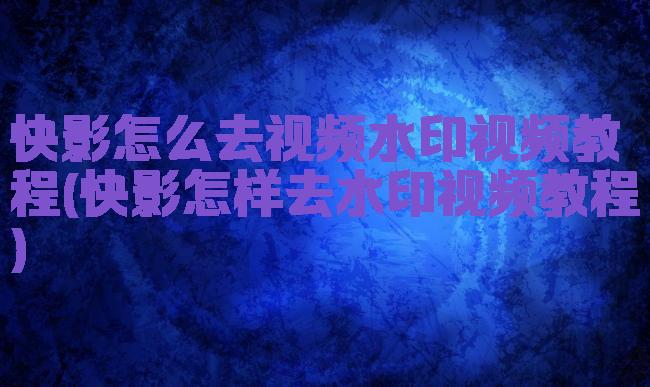 快影怎么去视频水印视频教程(快影怎样去水印视频教程)