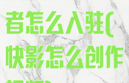 快影怎么创作者怎么入驻(快影怎么创作视频)
