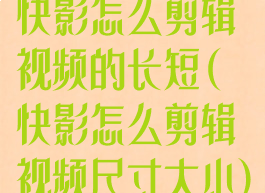 快影怎么剪辑视频的长短(快影怎么剪辑视频尺寸大小)