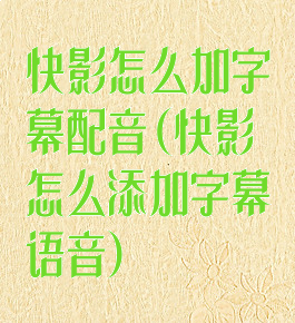 快影怎么加字幕配音(快影怎么添加字幕语音)