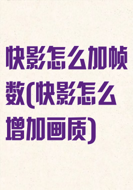 快影怎么加帧数(快影怎么增加画质)