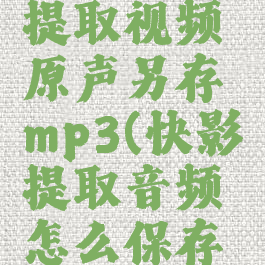 快影怎么提取视频原声另存mp3(快影提取音频怎么保存到本地)