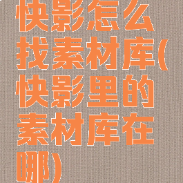 快影怎么找素材库(快影里的素材库在哪)