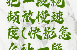 快影怎么把一段视频放慢速度(快影怎么让一段视频变速)