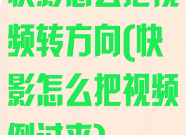 快影怎么把视频转方向(快影怎么把视频倒过来)