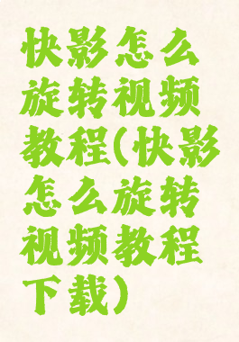 快影怎么旋转视频教程(快影怎么旋转视频教程下载)