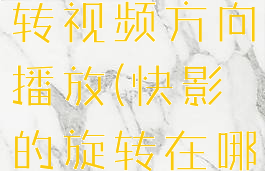 快影怎么旋转视频方向播放(快影的旋转在哪里)
