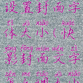 快影怎么设置封面字体大小(快影封面文字怎么调大小)