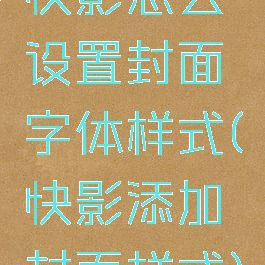 快影怎么设置封面字体样式(快影添加封面样式)