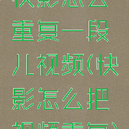 快影怎么重复一段儿视频(快影怎么把视频重复)