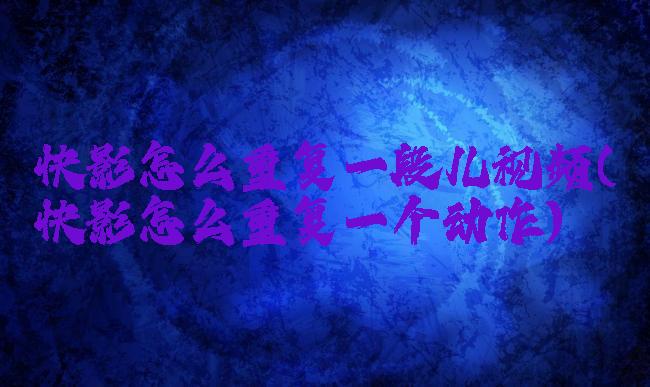 快影怎么重复一段儿视频(快影怎么重复一个动作)