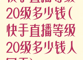 快手直播等级20级多少钱(快手直播等级20级多少钱人民币)