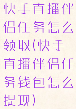 快手直播伴侣任务怎么领取(快手直播伴侣任务钱包怎么提现)