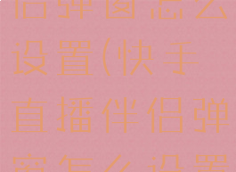 快手直播伴侣弹窗怎么设置(快手直播伴侣弹窗怎么设置关闭)