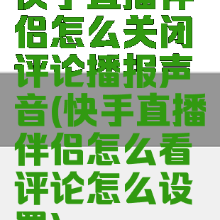 快手直播伴侣怎么关闭评论播报声音(快手直播伴侣怎么看评论怎么设置)