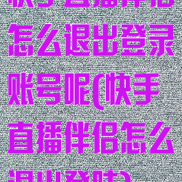快手直播伴侣怎么退出登录账号呢(快手直播伴侣怎么退出登陆)