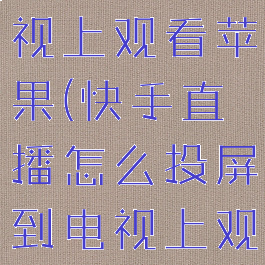 快手直播怎么投屏到电视上观看苹果(快手直播怎么投屏到电视上观看苹果手机)