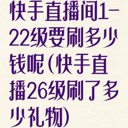 快手直播间1-22级要刷多少钱呢(快手直播26级刷了多少礼物)