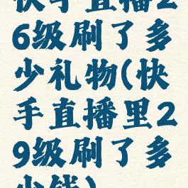 快手直播26级刷了多少礼物(快手直播里29级刷了多少钱)