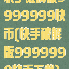 快手破解版9999999快币(快手破解版9999999快币下载)