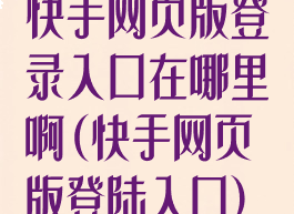 快手网页版登录入口在哪里啊(快手网页版登陆入口)