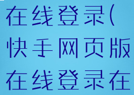 快手网页版在线登录(快手网页版在线登录在哪里)