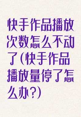 快手作品播放次数怎么不动了(快手作品播放量停了怎么办?)