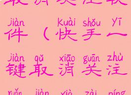 快手一键取消关注软件(快手一键取消关注软件下载苹果版)