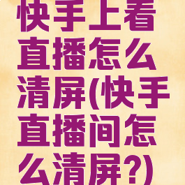 快手上看直播怎么清屏(快手直播间怎么清屏?)