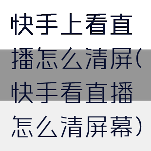 快手上看直播怎么清屏(快手看直播怎么清屏幕)