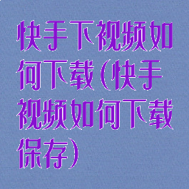 快手下视频如何下载(快手视频如何下载保存)