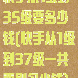快手从1级到35级要多少钱(快手从1级到37级一共要刷多少钱)