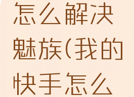 快手卡顿怎么解决魅族(我的快手怎么那么卡)