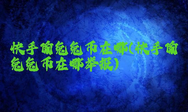 快手偷兔兔币在哪(快手偷兔兔币在哪举报)