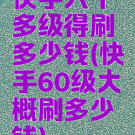 快手六十多级得刷多少钱(快手60级大概刷多少钱)