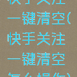 快手关注一键清空(快手关注一键清空怎么操作)