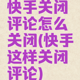 快手关闭评论怎么关闭(快手这样关闭评论)