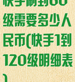 快手刷到60级需要多少人民币(快手1到120级明细表)