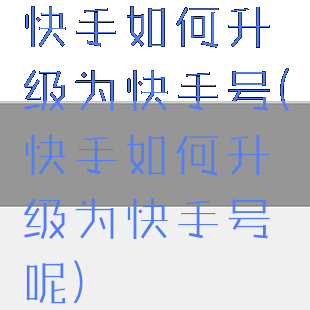 快手如何升级为快手号(快手如何升级为快手号呢)